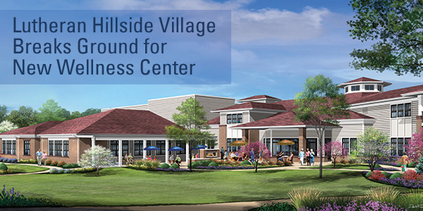 $6 Million New Wellness Center Coming To Lutheran Hillside Village Will Enhance Healthy Lifestyles For Residents